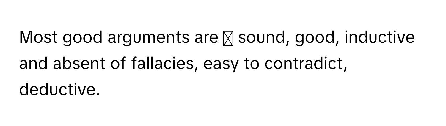 Most good arguments are ◻ sound, good, inductive and absent of fallacies, easy to contradict, deductive.