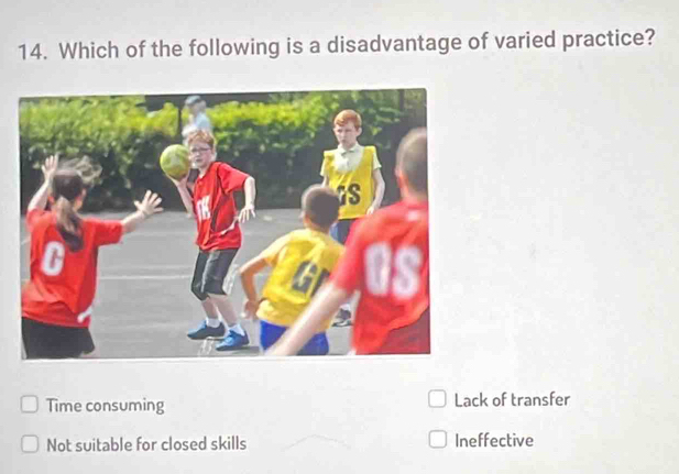 Which of the following is a disadvantage of varied practice?
Time consuming Lack of transfer
Not suitable for closed skills Ineffective