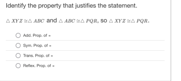 Identify the property that justifies the statement.
△ XYZ≌ △ ABC and △ ABC≌ △ PQR , so △ XYZ≌ △ PQR.
Add. Prop. of =
Sym. Prop. of =
Trans, Prop. of =
Reflex. Prop. of =