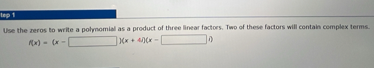 tep 1 
Use the zeros to write a polynomial as a product of three linear factors. Two of these factors will contain complex terms.
f(x)=(x-□ )(x+4i)(x-□ i)