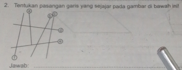 Tentukan pasangan garis yang sejajar pada gambar di bawah ini! 
a
6 a 
a 
e 
Jawab:_