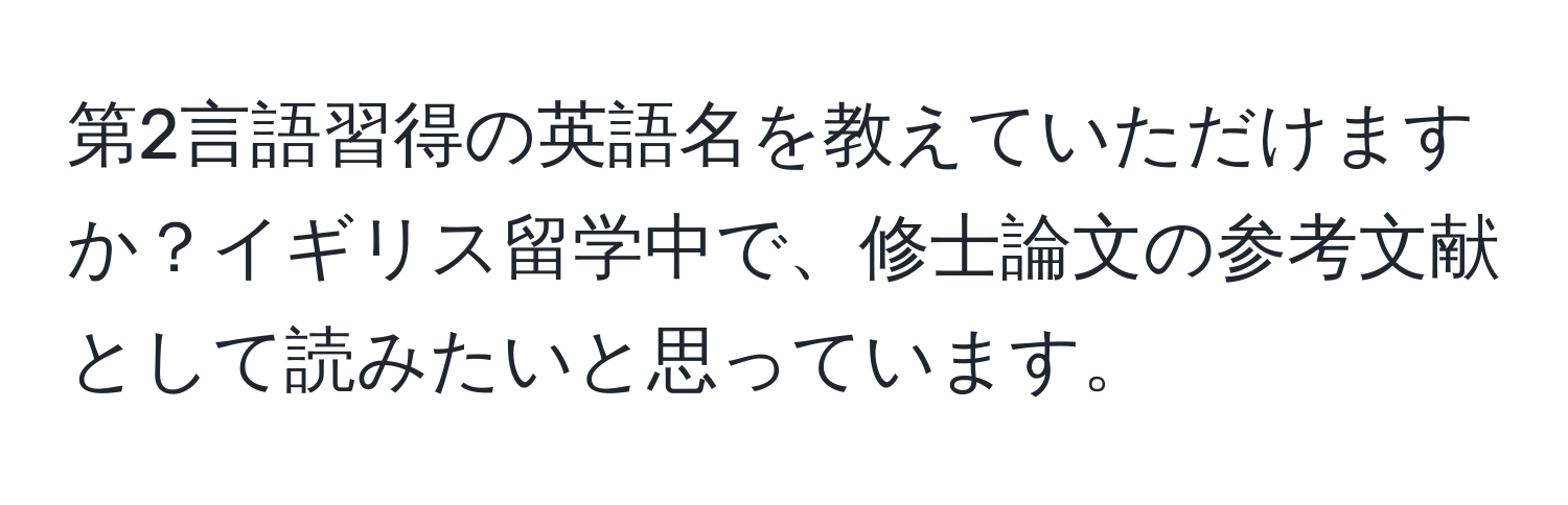 第2言語習得の英語名を教えていただけますか？イギリス留学中で、修士論文の参考文献として読みたいと思っています。