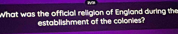 21/21 
What was the official religion of England during the 
establishment of the colonies?