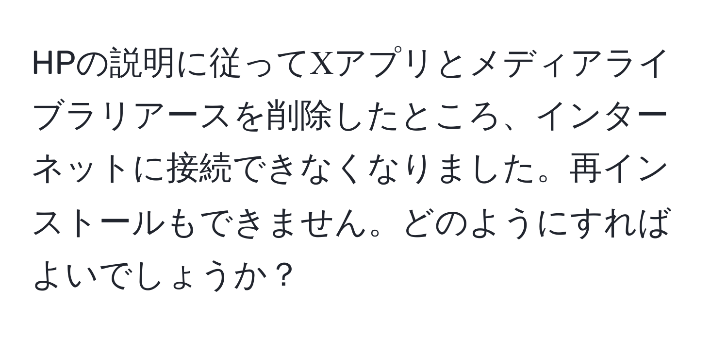 HPの説明に従ってΧアプリとメディアライブラリアースを削除したところ、インターネットに接続できなくなりました。再インストールもできません。どのようにすればよいでしょうか？