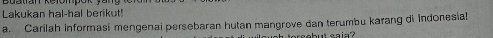 Buatian Relom 
Lakukan hal-hal berikut! 
a. Carilah informasi mengenai persebaran hutan mangrove dan terumbu karang di Indonesia! 
ut saia?