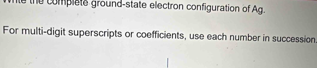 mle the complete ground-state electron configuration of Ag. 
For multi-digit superscripts or coefficients, use each number in succession.