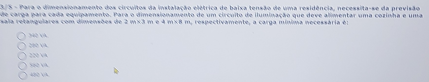 3/S - Para o dimensionamento dos circuitos da instalação elétrica de baixa tensão de uma residência, necessita-se da previsão
de carga para cada equipamento. Para o dimensionamento de um circuito de iluminação que deve alimentar uma cozinha e uma
sala retangulares com dimensões de 2m/3 m e 4 m×8 m, respectivamente, a carga mínima necessária é:
340 Và
280 VA
220 VA
560 VA.
480 VA,