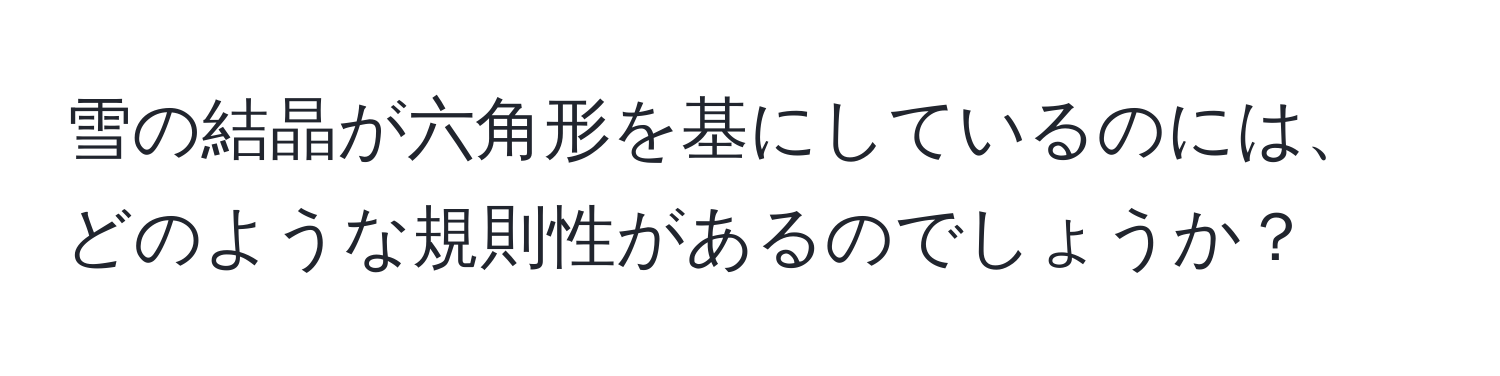 雪の結晶が六角形を基にしているのには、どのような規則性があるのでしょうか？