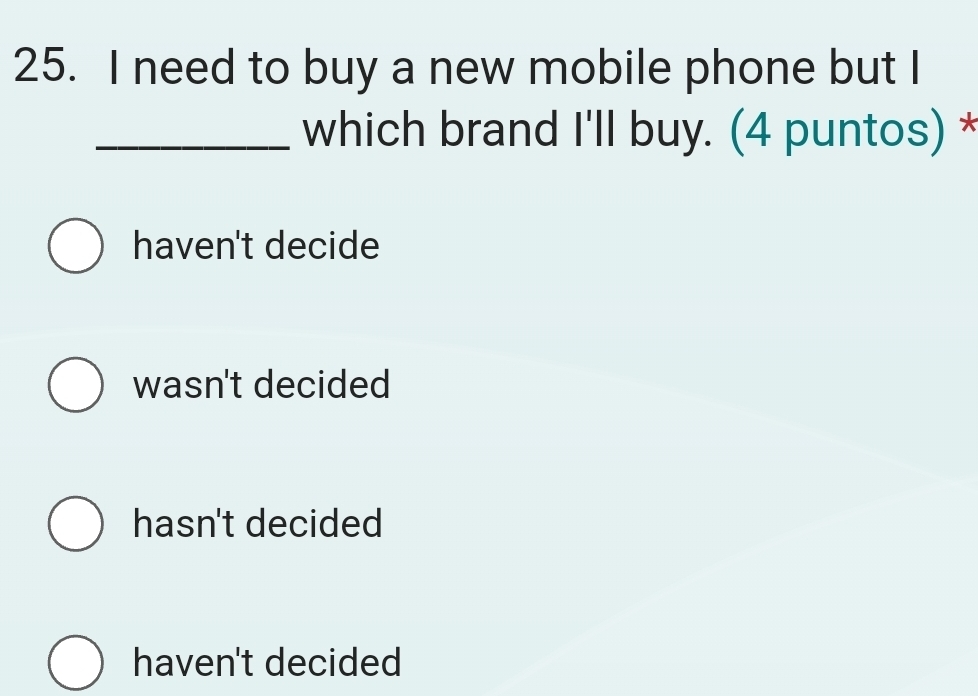 need to buy a new mobile phone but I
_which brand I'll buy. (4 puntos) *
haven't decide
wasn't decided
hasn't decided
haven't decided