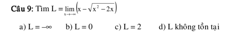 Cau9:TimL=limlimits _xto -∈fty (x-sqrt(x^2-2x))
a) L=-∈fty b) L=0 c) L=2 d) L không tồn tại