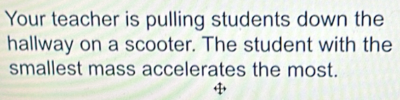 Your teacher is pulling students down the 
hallway on a scooter. The student with the 
smallest mass accelerates the most.