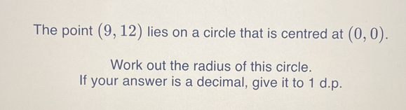 The point (9,12) lies on a circle that is centred at (0,0). 
Work out the radius of this circle. 
If your answer is a decimal, give it to 1 d.p.