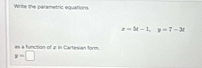 Write the parametric equations
x=5t-1, y=7-3t
as a function of ± in Cartesian form.
y=□