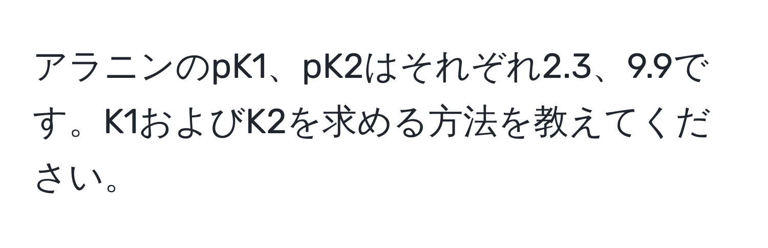 アラニンのpK1、pK2はそれぞれ2.3、9.9です。K1およびK2を求める方法を教えてください。