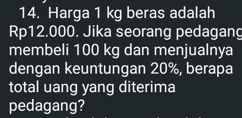 Harga 1 kg beras adalah
Rp12.000. Jika seorang pedagang 
membeli 100 kg dan menjualnya 
dengan keuntungan 20%, berapa 
total uang yang diterima 
pedagang?