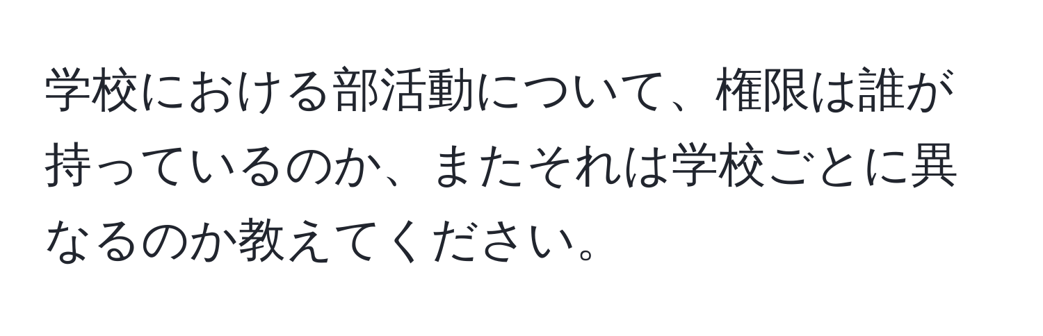 学校における部活動について、権限は誰が持っているのか、またそれは学校ごとに異なるのか教えてください。