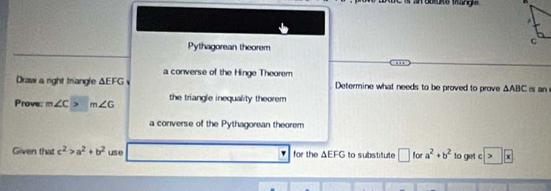 an obtuse thangie
Pythagorean theorem
a converse of the Hinge Theorem
Draw a right triangle △ EFG 、 Determine what needs to be proved to prove △ ABC is an
Prove: m∠ C m∠ G the triangle inequality theorem
a converse of the Pythagorean theorem
Given that c^2>a^2+b^2 use for the △ EFG to substitute □ for a^2+b^2 to get c x