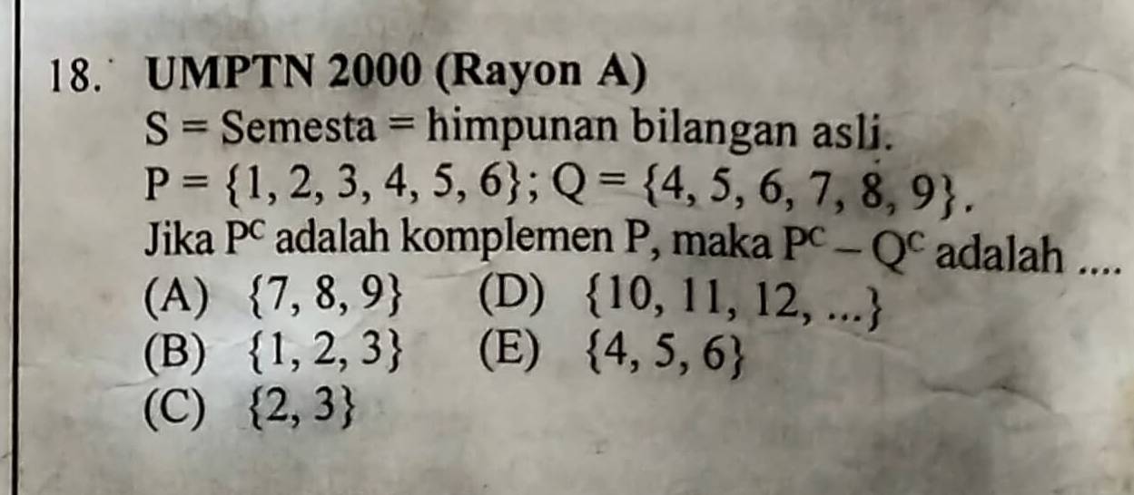 UMPTN 2000 (Rayon A)
S= Semesta = himpunan bilangan asli.
P= 1,2,3,4,5,6; Q= 4,5,6,7,8,9 , 
Jika Pc adalah komplemen P, maka P^C-Q^C adalah ....
(A)  7,8,9 (D)  10,11,12,...
(B)  1,2,3 (E)  4,5,6
(C)  2,3