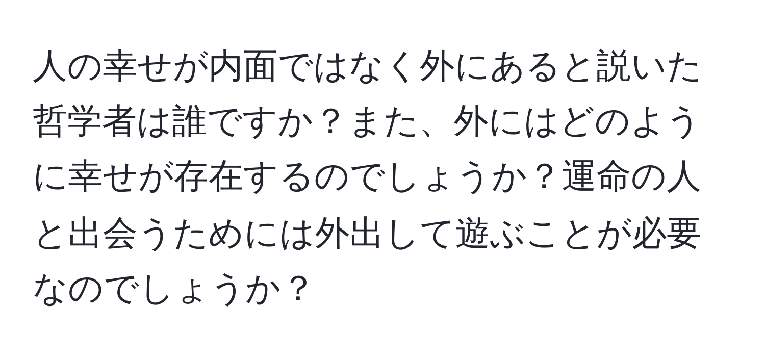 人の幸せが内面ではなく外にあると説いた哲学者は誰ですか？また、外にはどのように幸せが存在するのでしょうか？運命の人と出会うためには外出して遊ぶことが必要なのでしょうか？