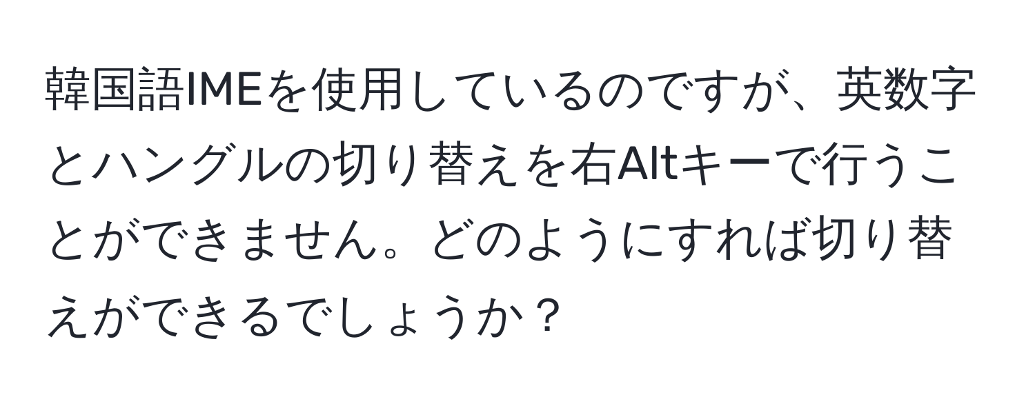 韓国語IMEを使用しているのですが、英数字とハングルの切り替えを右Altキーで行うことができません。どのようにすれば切り替えができるでしょうか？