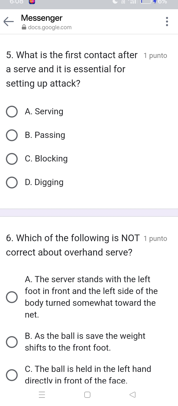 Messenger
docs.google.com
5. What is the first contact after 1 punto
a serve and it is essential for
setting up attack?
A. Serving
B. Passing
C. Blocking
D. Digging
6. Which of the following is NOT 1 punto
correct about overhand serve?
A. The server stands with the left
foot in front and the left side of the
body turned somewhat toward the
net.
B. As the ball is save the weight
shifts to the front foot.
C. The ball is held in the left hand
directlv in front of the face.