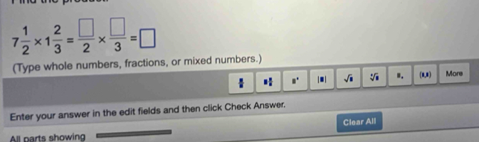 7 1/2 * 1 2/3 = □ /2 *  □ /3 =□
(Type whole numbers, fractions, or mixed numbers.)
□° || . sqrt(□ ) sqrt[□](□ ).. (0,1) More 
Enter your answer in the edit fields and then click Check Answer. 
Clear All 
All parts showing