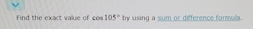 Find the exact value of cos 105° by using a sum or difference formula.