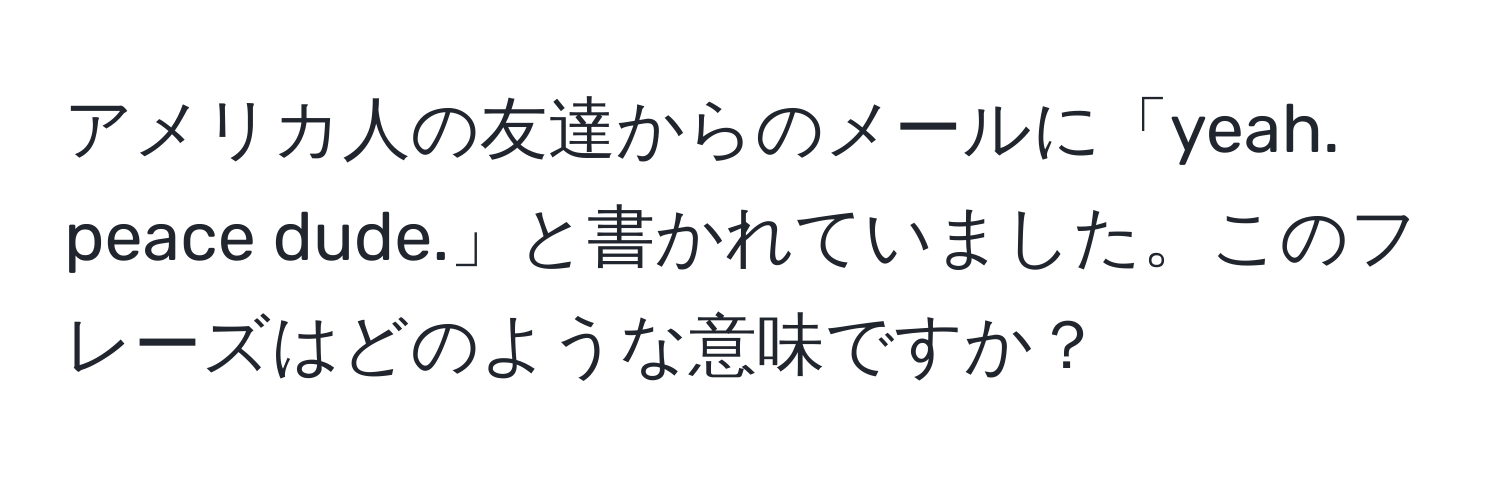 アメリカ人の友達からのメールに「yeah. peace dude.」と書かれていました。このフレーズはどのような意味ですか？