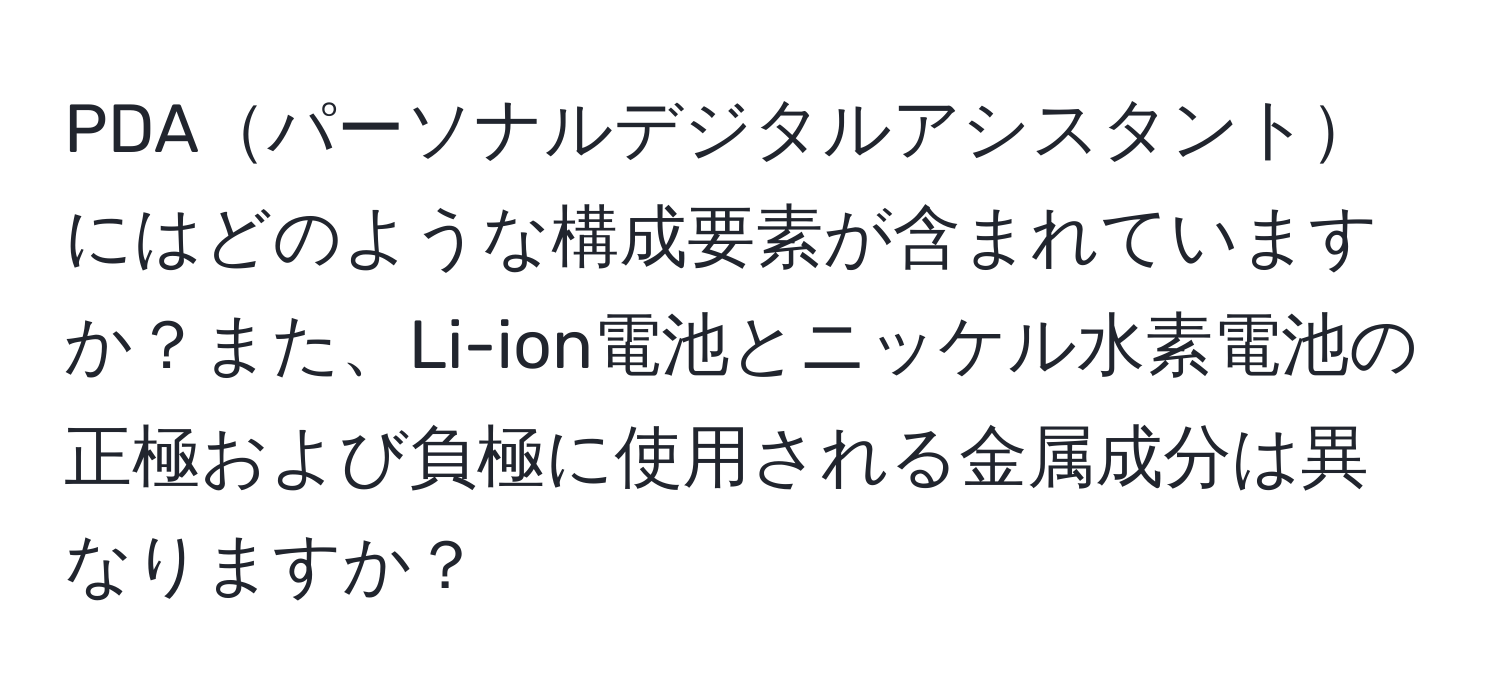 PDAパーソナルデジタルアシスタントにはどのような構成要素が含まれていますか？また、Li-ion電池とニッケル水素電池の正極および負極に使用される金属成分は異なりますか？