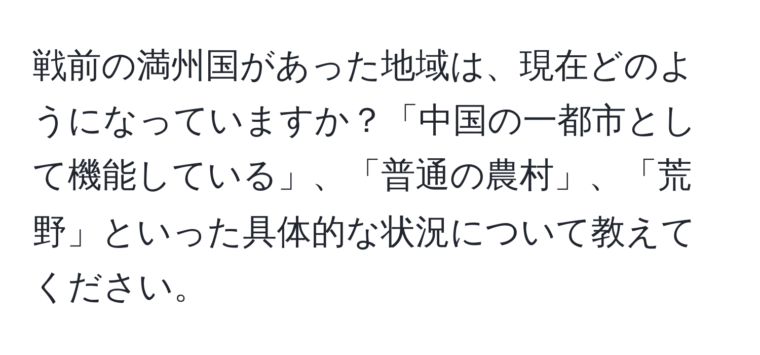 戦前の満州国があった地域は、現在どのようになっていますか？「中国の一都市として機能している」、「普通の農村」、「荒野」といった具体的な状況について教えてください。