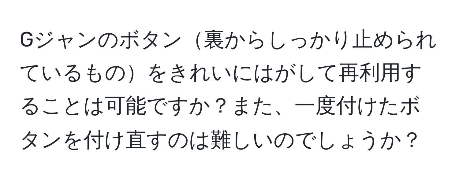 Gジャンのボタン裏からしっかり止められているものをきれいにはがして再利用することは可能ですか？また、一度付けたボタンを付け直すのは難しいのでしょうか？