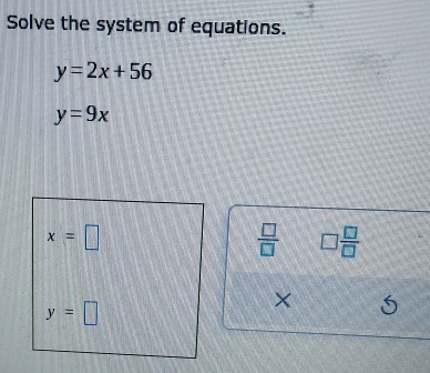 Solve the system of equations.
y=2x+56
y=9x
 □ /□   □  □ /□  
×