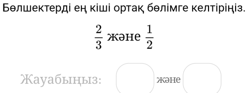 Бθлшеκтерді ен кіші ортак бθлімге κелтірініз.
 2/3  Xəhe  1/2 
Xауабыiцы3: əhe