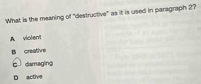 What is the meaning of “destructive” as it is used in paragraph 2?
A violent
B creative
C damaging
D active