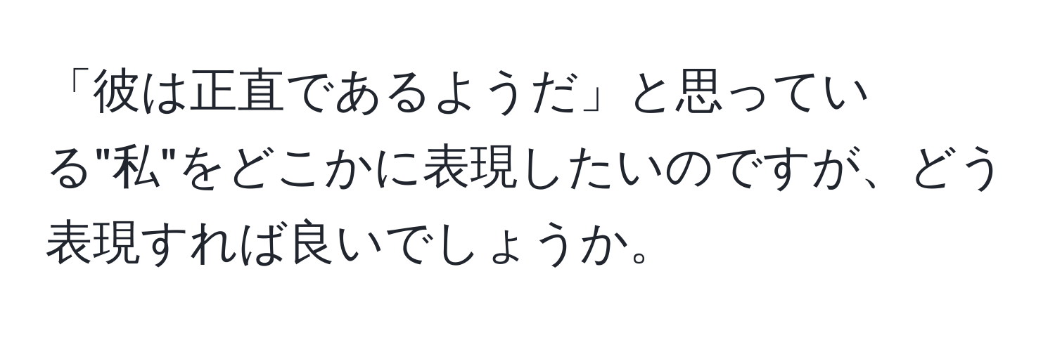 「彼は正直であるようだ」と思っている"私"をどこかに表現したいのですが、どう表現すれば良いでしょうか。