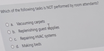 Which of the following tasks is NOT performed by room attendants?
a. Vacuuming carpets
b. Replenishing guest supplies
c. Repairing HVAC systems
d. Making beds