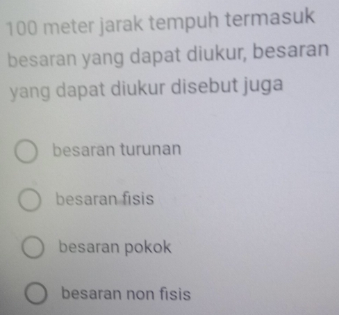 100 meter jarak tempuh termasuk
besaran yang dapat diukur, besaran
yang dapat diukur disebut juga
besaran turunan
besaran fisis
besaran pokok
besaran non fisis