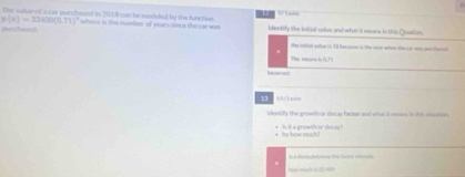 The somed a car mur haned in 2018 can be sondelled be the furetion Wtiio

p(a)=33400(0.71)^2
pert Panesh where is the number of years since the car wan identify the initial volus and what it mears in this Qoation.
the infial valle in 1l bac ane in the yor whin the ce was peahe.
The meare 6 0.7%

1 
ideistify the growth ar decy factor and what it menan. In this slation
* is it a growth or decey? * by haw mich.
how mich i