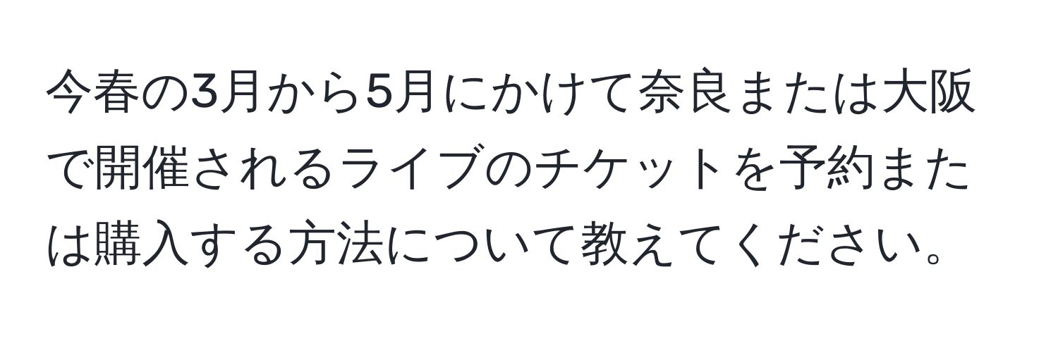 今春の3月から5月にかけて奈良または大阪で開催されるライブのチケットを予約または購入する方法について教えてください。