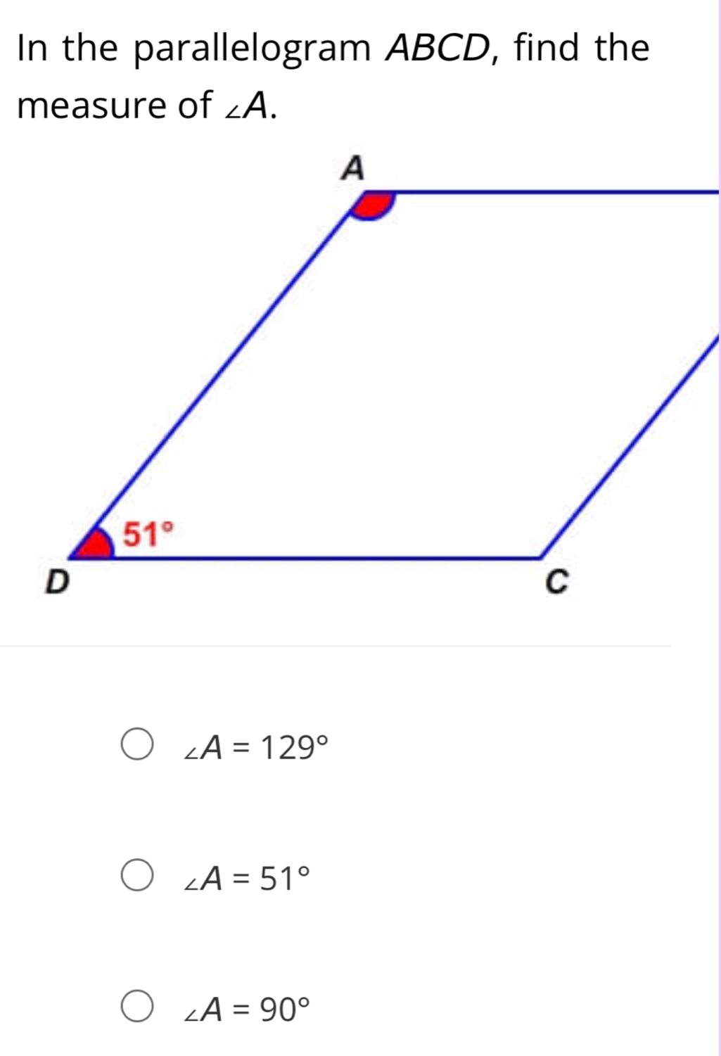 In the parallelogram ABCD, find the
measure of ∠ A.
∠ A=129°
∠ A=51°
∠ A=90°