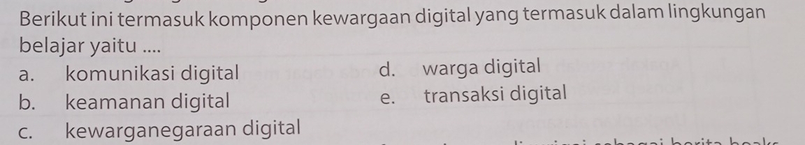 Berikut ini termasuk komponen kewargaan digital yang termasuk dalam lingkungan
belajar yaitu ....
a. komunikasi digital d. warga digital
b. keamanan digital e. transaksi digital
c. kewarganegaraan digital