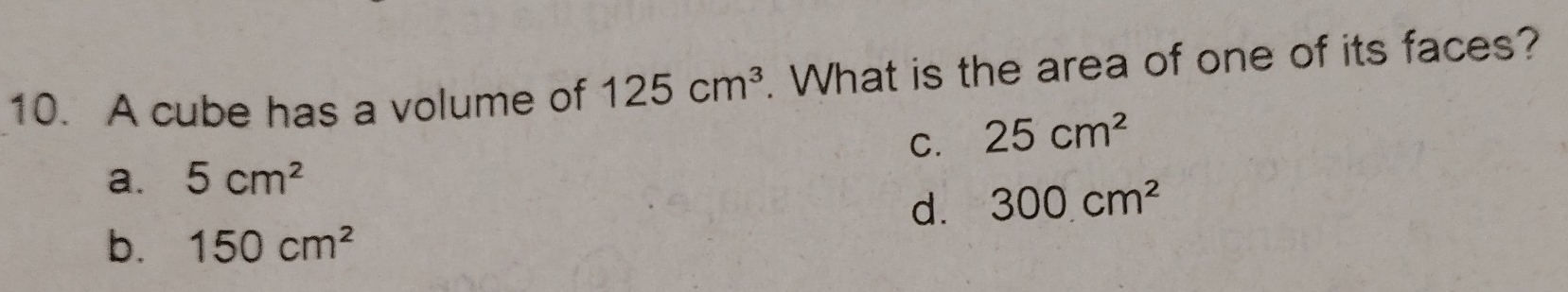 A cube has a volume of 125cm^3. What is the area of one of its faces?
C. 25cm^2
a. 5cm^2
d. 300cm^2
b. 150cm^2