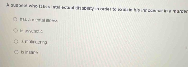 A suspect who fakes intellectual disability in order to explain his innocence in a murder
has a mental illness
is psychotic
is malingering
is insane