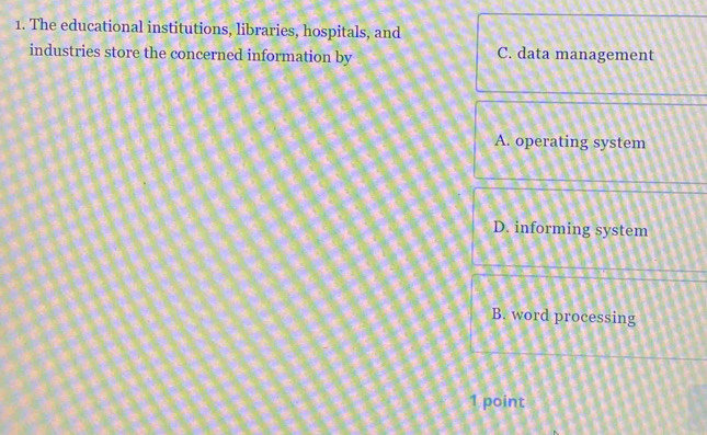 The educational institutions, libraries, hospitals, and
industries store the concerned information by C. data management
A. operating system
D. informing system
B. word processing
1 point