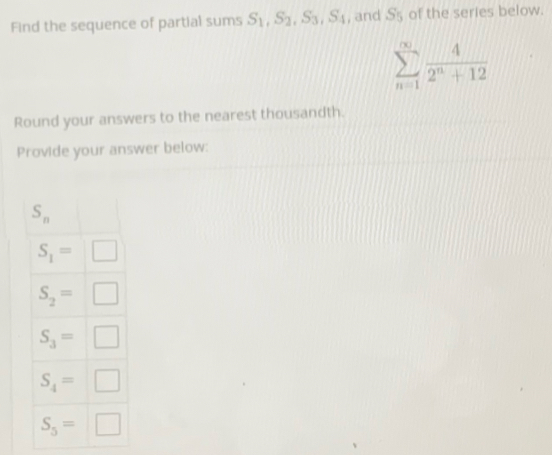 Find the sequence of partial sums S_1,S_2,S_3,S_4 , and S_5 of the series below.
sumlimits _(n=1)^(∈fty) 4/2^n+12 
Round your answers to the nearest thousandth.
Provide your answer below: