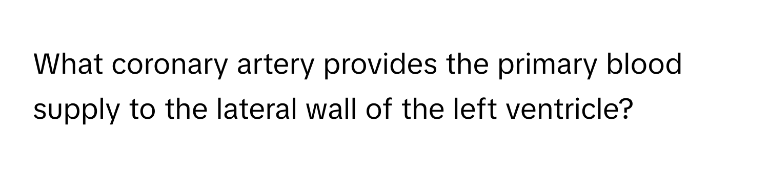 What coronary artery provides the primary blood supply to the lateral wall of the left ventricle?