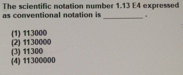 The scientific notation number 1.13 E4 expressed
as conventional notation is_
(1) 113000
(2) 1130000
(3) 11300
(4) 11300000