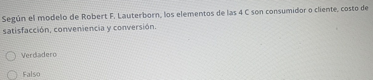 Según el modelo de Robert F. Lauterborn, los elementos de las 4 C son consumidor o cliente, costo de
satisfacción, conveniencia y conversión.
Verdadero
Falso