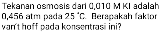 Tekanan osmosis dari 0,010 M KI adalah
0,456 atm pada 25°C. Berapakah faktor 
van't hoff pada konsentrasi ini?