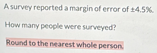 A survey reported a margin of error of ± 4.5°
How many people were surveyed? 
Round to the nearest whole person.